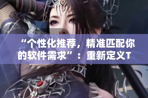“個(gè)性化推薦，精準(zhǔn)匹配你的軟件需求”：重新定義T9T9T9推薦機(jī)制