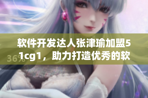 軟件開發(fā)達人張津瑜加盟51cg1，助力打造優(yōu)秀的軟件產(chǎn)品
