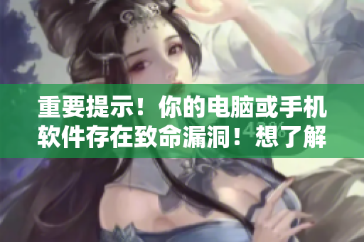 重要提示！你的電腦或手機(jī)軟件存在致命漏洞！想了解更多？請點擊閱讀！