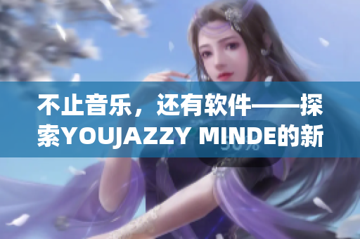 不止音樂，還有軟件——探索YOUJAZZY MINDE的新世界
