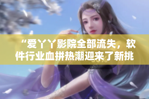 “愛丫丫影院全部流失，軟件行業(yè)血拼熱潮迎來了新挑戰(zhàn)”