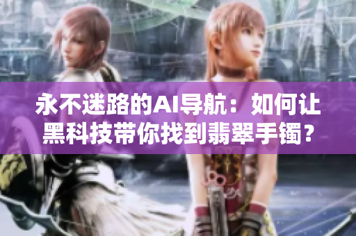 永不迷路的AI導(dǎo)航：如何讓黑科技帶你找到翡翠手鐲？