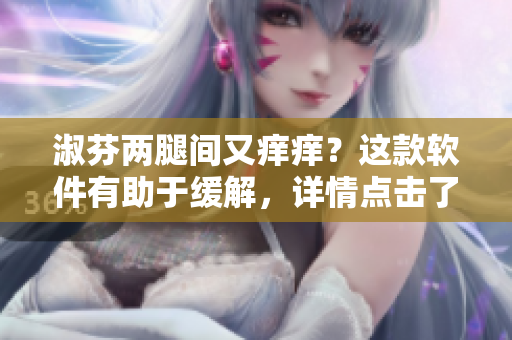淑芬兩腿間又癢癢？這款軟件有助于緩解，詳情點擊了解！