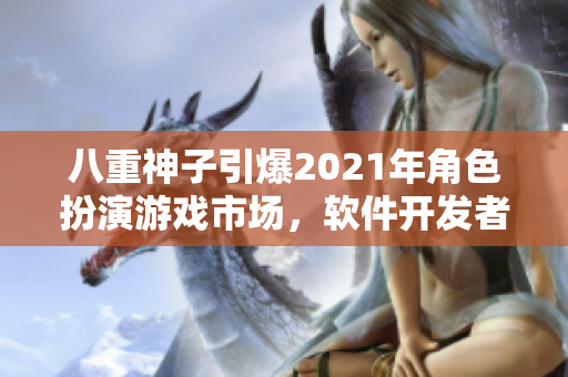八重神子引爆2021年角色扮演游戲市場，軟件開發(fā)者必須了解的原因