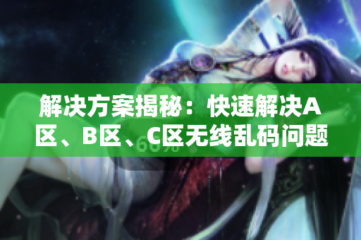 解決方案揭秘：快速解決A區(qū)、B區(qū)、C區(qū)無線亂碼問題的軟件推薦