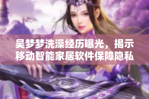 吳夢(mèng)夢(mèng)洗澡經(jīng)歷曝光，揭示移動(dòng)智能家居軟件保障隱私問(wèn)題