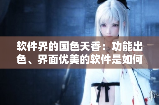 軟件界的國(guó)色天香：功能出色、界面優(yōu)美的軟件是如何制作的？