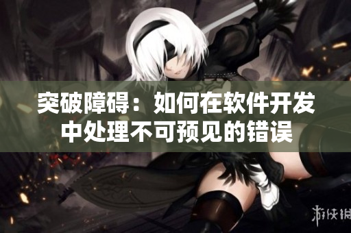 突破障礙：如何在軟件開(kāi)發(fā)中處理不可預(yù)見(jiàn)的錯(cuò)誤