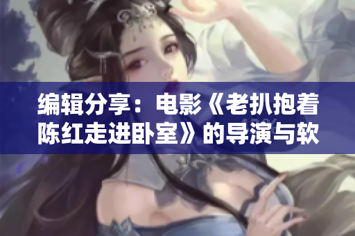 編輯分享：電影《老扒抱著陳紅走進(jìn)臥室》的導(dǎo)演與軟件開(kāi)發(fā)者的共同點(diǎn)