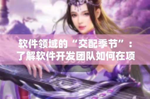 軟件領(lǐng)域的“交配季節(jié)”：了解軟件開(kāi)發(fā)團(tuán)隊(duì)如何在項(xiàng)目中協(xié)同工作