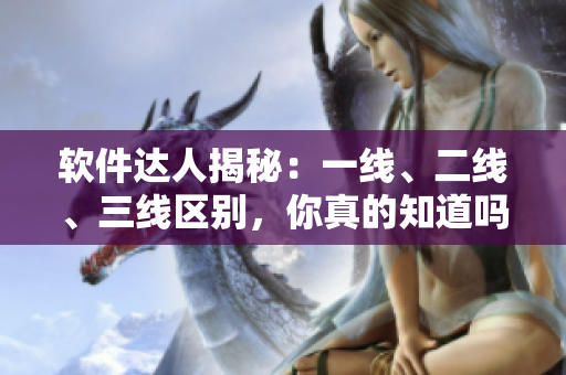 軟件達(dá)人揭秘：一線、二線、三線區(qū)別，你真的知道嗎？