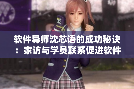軟件導(dǎo)師沈芯語(yǔ)的成功秘訣：家訪與學(xué)員聯(lián)系促進(jìn)軟件學(xué)習(xí)MD0076