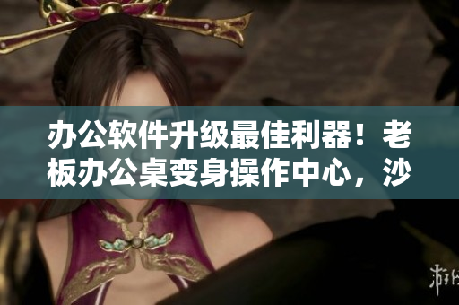 辦公軟件升級(jí)最佳利器！老板辦公桌變身操作中心，沙發(fā)成為創(chuàng)新思考舞臺(tái)