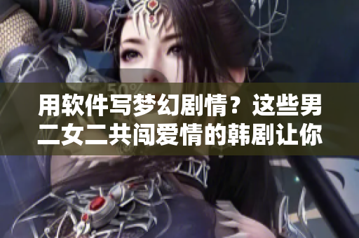 用軟件寫(xiě)夢(mèng)幻劇情？這些男二女二共闖愛(ài)情的韓劇讓你心動(dòng)！