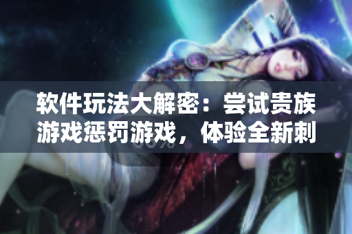 軟件玩法大解密：嘗試貴族游戲懲罰游戲，體驗(yàn)全新刺激感！