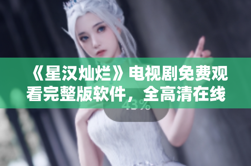 《星漢燦爛》電視劇免費(fèi)觀看完整版軟件，全高清在線播放