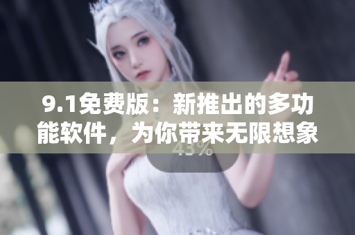 9.1免費(fèi)版：新推出的多功能軟件，為你帶來(lái)無(wú)限想象空間！