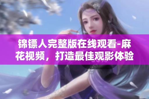 錦鏢人完整版在線觀看-麻花視頻，打造最佳觀影體驗(yàn)！