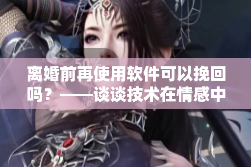 離婚前再使用軟件可以挽回嗎？——談?wù)劶夹g(shù)在情感中的應(yīng)用