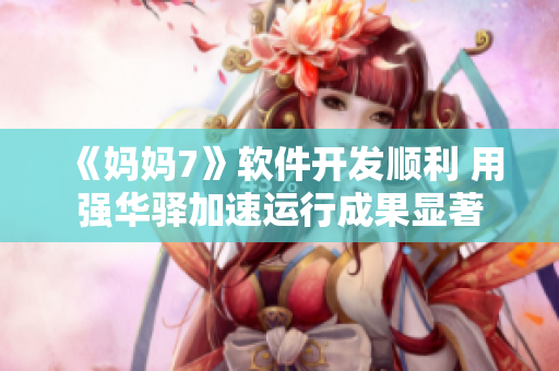 《媽媽7》軟件開(kāi)發(fā)順利 用強(qiáng)華驛加速運(yùn)行成果顯著