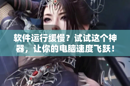 軟件運行緩慢？試試這個神器，讓你的電腦速度飛躍！