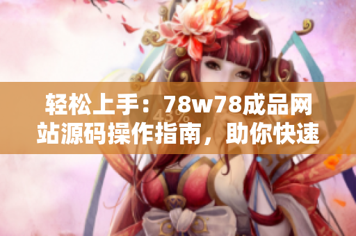 輕松上手：78w78成品網(wǎng)站源碼操作指南，助你快速打造個性化軟件