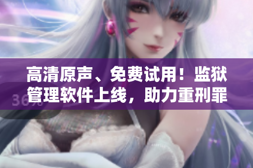 高清原聲、免費試用！監(jiān)獄管理軟件上線，助力重刑罪犯高效管理