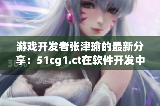游戲開發(fā)者張津瑜的最新分享：51cg1.ct在軟件開發(fā)中的實用技巧