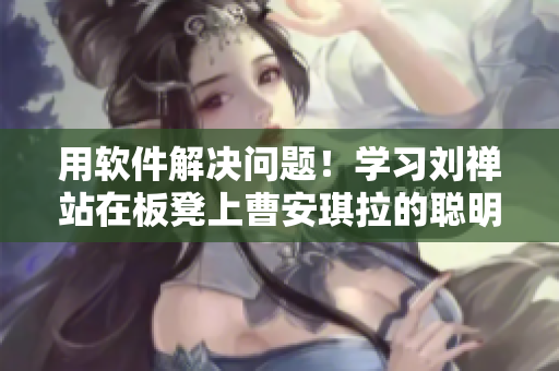 用軟件解決問題！學習劉禪站在板凳上曹安琪拉的聰明策略