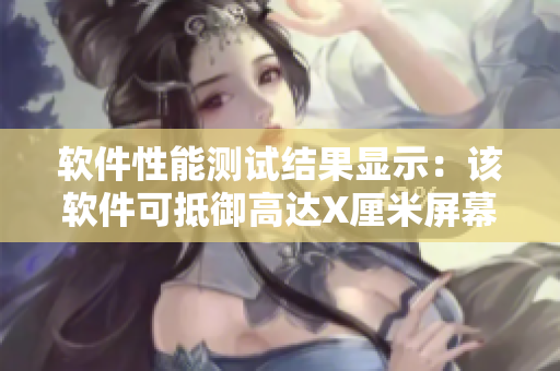 軟件性能測(cè)試結(jié)果顯示：該軟件可抵御高達(dá)X厘米屏幕負(fù)荷！