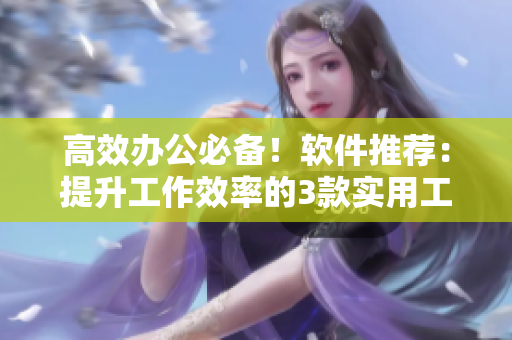 高效辦公必備！軟件推薦：提升工作效率的3款實(shí)用工具