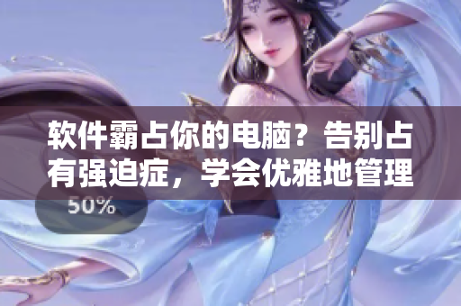 軟件霸占你的電腦？告別占有強迫癥，學(xué)會優(yōu)雅地管理軟件
