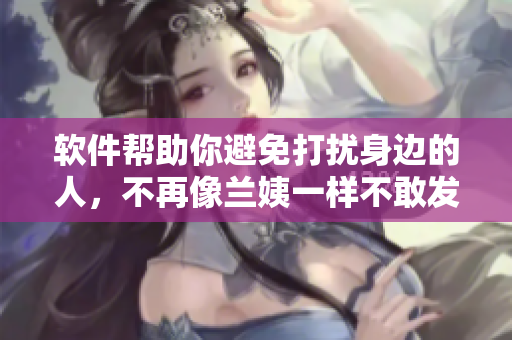 軟件幫助你避免打擾身邊的人，不再像蘭姨一樣不敢發(fā)出聲音