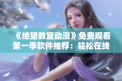 《絕望教室動漫》免費觀看第一季軟件推薦：輕松在線追劇，流暢無卡頓