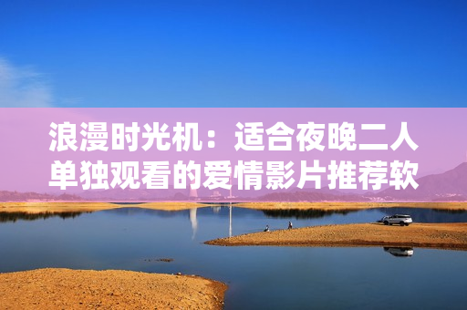 浪漫時(shí)光機(jī)：適合夜晚二人單獨(dú)觀看的愛(ài)情影片推薦軟件