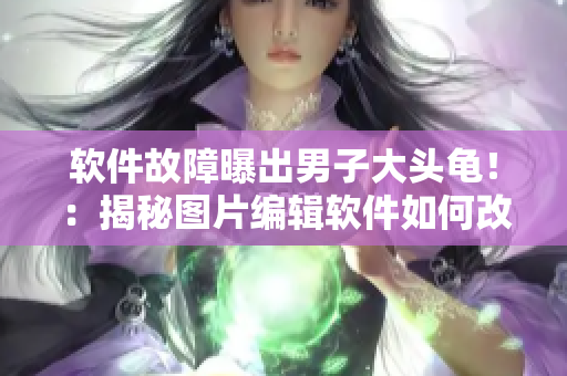 軟件故障曝出男子大頭龜！：揭秘圖片編輯軟件如何改變標準