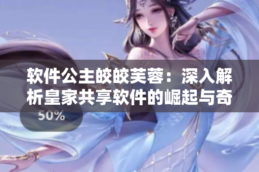 軟件公主皎皎芙蓉：深入解析皇家共享軟件的崛起與奇幻故事