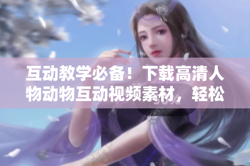 互動(dòng)教學(xué)必備！下載高清人物動(dòng)物互動(dòng)視頻素材，輕松制作軟件教學(xué)課程！