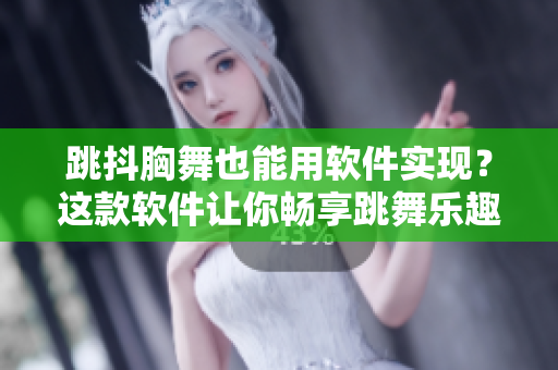 跳抖胸舞也能用軟件實(shí)現(xiàn)？這款軟件讓你暢享跳舞樂(lè)趣！