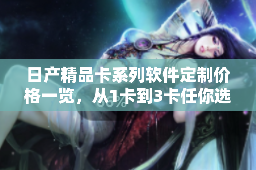 日產(chǎn)精品卡系列軟件定制價(jià)格一覽，從1卡到3卡任你選擇