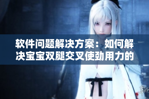 軟件問(wèn)題解決方案：如何解決寶寶雙腿交叉使勁用力的異常癥狀？