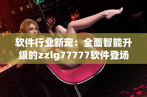 軟件行業(yè)新寵：全面智能升級(jí)的zzlg77777軟件登場(chǎng)！
