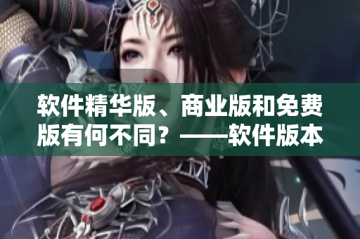 軟件精華版、商業(yè)版和免費(fèi)版有何不同？——軟件版本區(qū)別分析