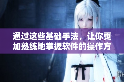 通過(guò)這些基礎(chǔ)手法，讓你更加熟練地掌握軟件的操作方法