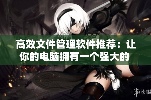 高效文件管理軟件推薦：讓你的電腦擁有一個(gè)強(qiáng)大的 “小后媽”