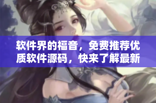 軟件界的福音，免費(fèi)推薦優(yōu)質(zhì)軟件源碼，快來(lái)了解最新資訊！