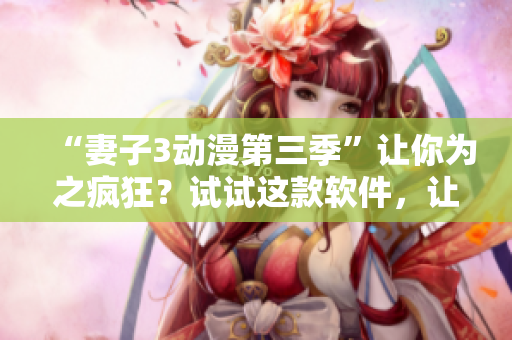 “妻子3動(dòng)漫第三季”讓你為之瘋狂？試試這款軟件，讓您更暢快地觀看！