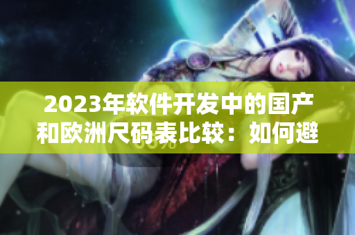 2023年軟件開發(fā)中的國產(chǎn)和歐洲尺碼表比較：如何避免尺寸錯誤？