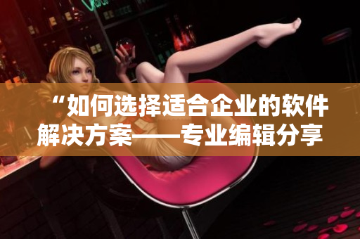 “如何選擇適合企業(yè)的軟件解決方案——專業(yè)編輯分享經(jīng)驗(yàn)”