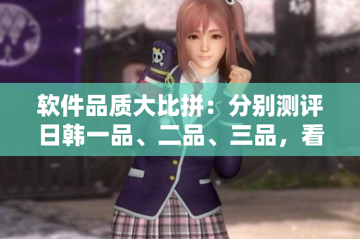 軟件品質(zhì)大比拼：分別測評日韓一品、二品、三品，看看哪款軟件更勝一籌！